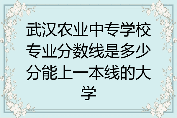 武汉农业中专学校专业分数线是多少分能上一本线的大学