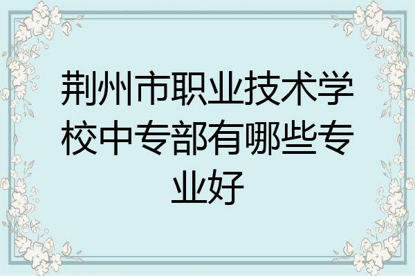 荆州市职业技术学校中专部有哪些专业好