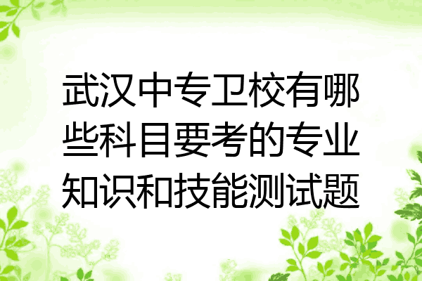 武汉中专卫校有哪些科目要考的专业知识和技能测试题