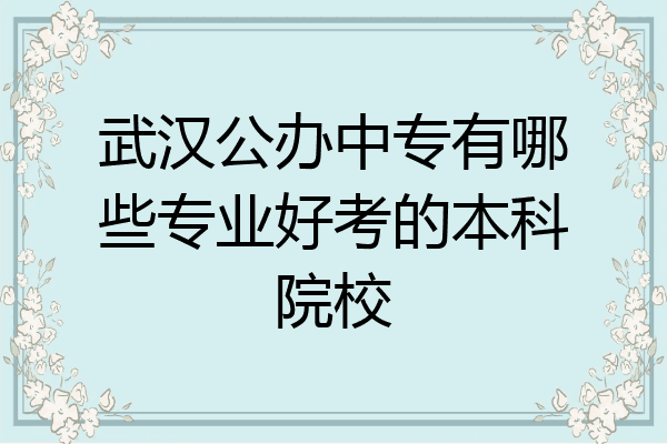 武汉公办中专有哪些专业好考的本科院校