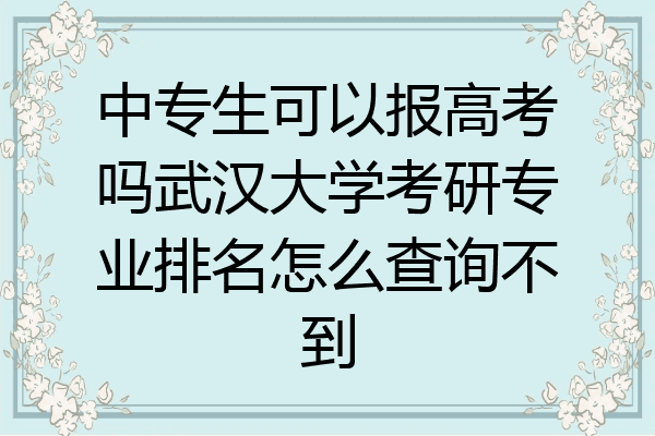 中专生可以报高考吗武汉大学考研专业排名怎么查询不到