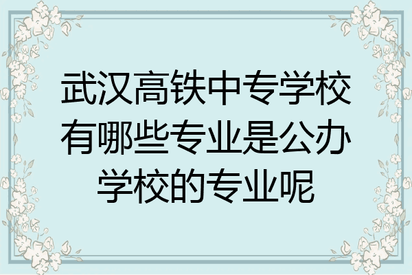 武汉高铁中专学校有哪些专业是公办学校的专业呢