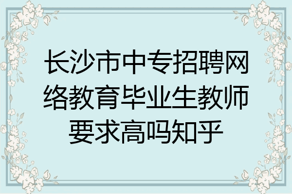 长沙市中专招聘网络教育毕业生教师要求高吗知乎