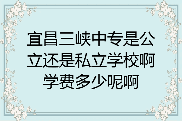 宜昌三峡中专是公立还是私立学校啊学费多少呢啊