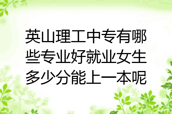 英山理工中专有哪些专业好就业女生多少分能上一本呢