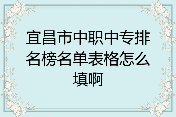 宜昌市中职中专排名榜名单表格怎么填啊