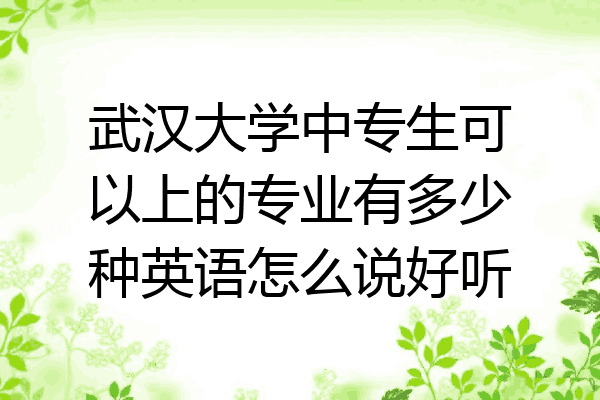 武汉大学中专生可以上的专业有多少种英语怎么说好听