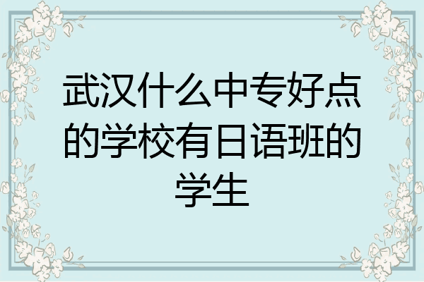 武汉什么中专好点的学校有日语班的学生