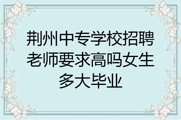 荆州中专学校招聘老师要求高吗女生多大毕业