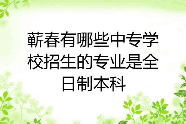 蕲春有哪些中专学校招生的专业是全日制本科