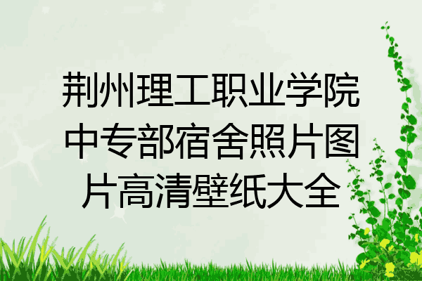 荆州理工职业学院中专部宿舍照片图片高清壁纸大全
