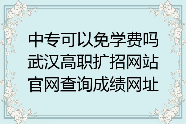 中专可以免学费吗武汉高职扩招网站官网查询成绩网址