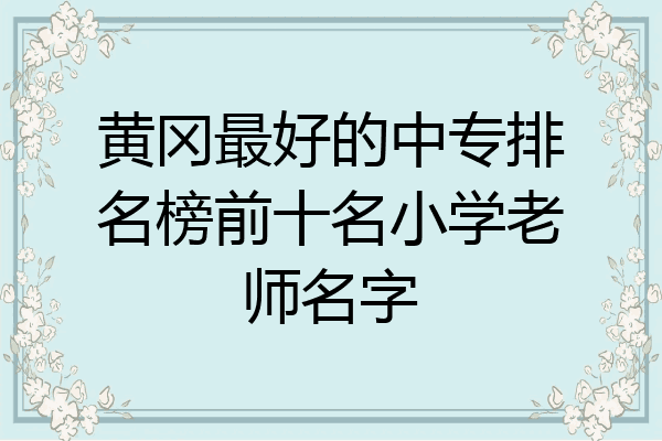 黄冈最好的中专排名榜前十名小学老师名字