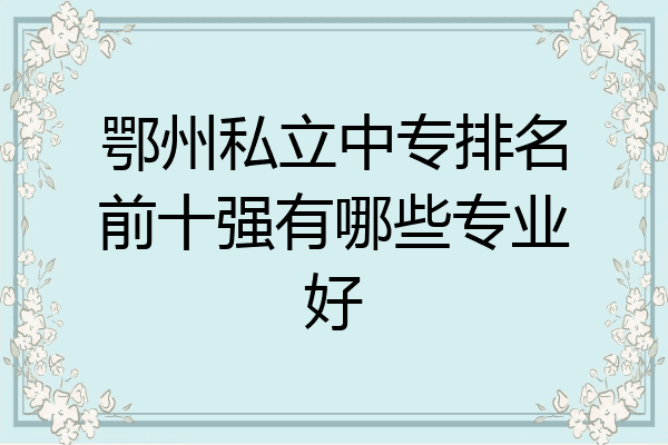 鄂州私立中专排名前十强有哪些专业好