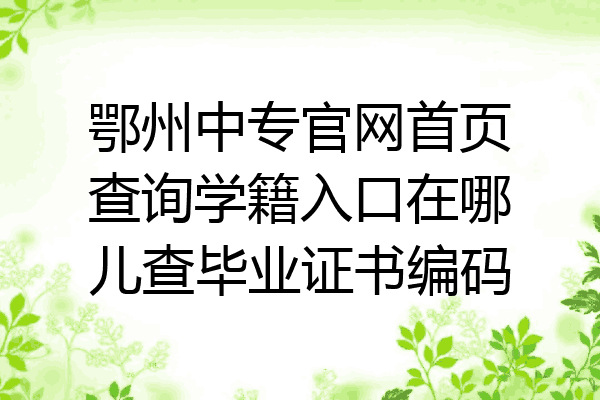 鄂州中专官网首页查询学籍入口在哪儿查毕业证书编码