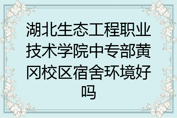 湖北生态工程职业技术学院中专部黄冈校区宿舍环境好吗