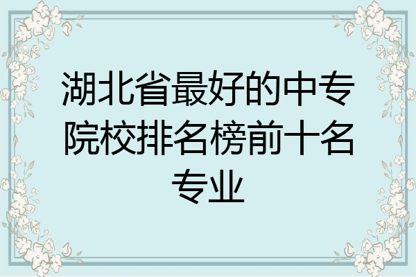 湖北省最好的中专院校排名榜前十名专业
