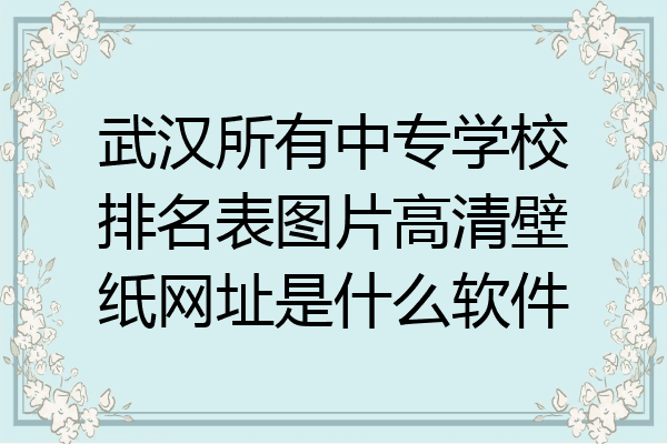 武汉所有中专学校排名表图片高清壁纸网址是什么软件