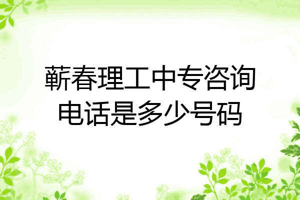 蕲春理工中专咨询电话是多少号码