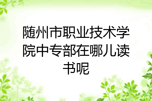 随州市职业技术学院中专部在哪儿读书呢