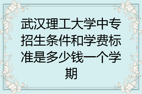 武汉理工大学中专招生条件和学费标准是多少钱一个学期