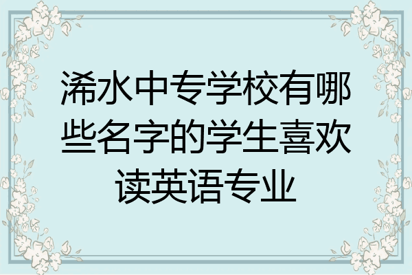浠水中专学校有哪些名字的学生喜欢读英语专业