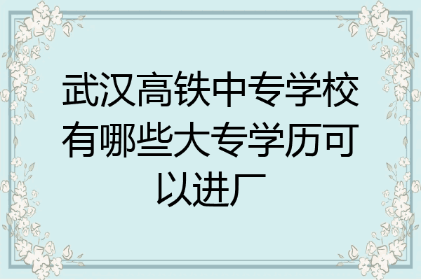 武汉高铁中专学校有哪些大专学历可以进厂