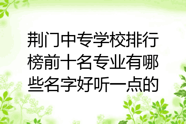 荆门中专学校排行榜前十名专业有哪些名字好听一点的