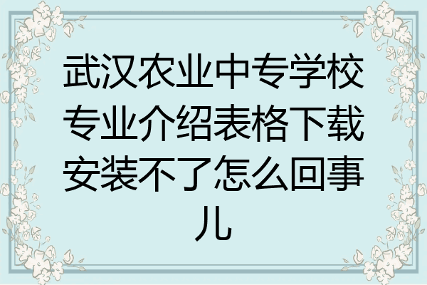 武汉农业中专学校专业介绍表格下载安装不了怎么回事儿