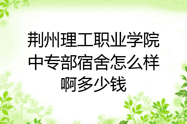 荆州理工职业学院中专部宿舍怎么样啊多少钱