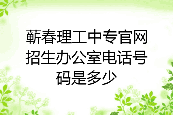 蕲春理工中专官网招生办公室电话号码是多少