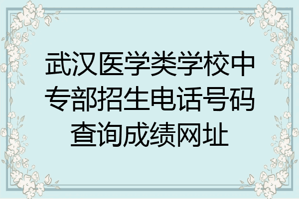 武汉医学类学校中专部招生电话号码查询成绩网址