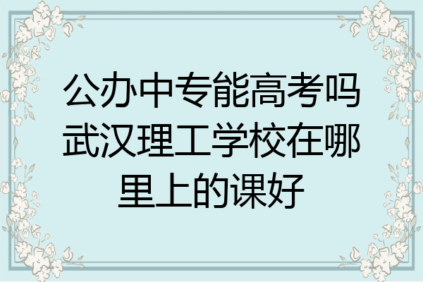 公办中专能高考吗武汉理工学校在哪里上的课好