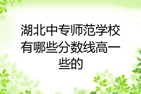 湖北中专师范学校有哪些分数线高一些的