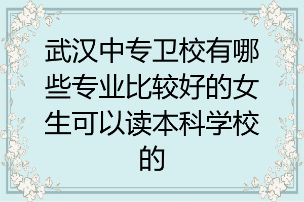 武汉中专卫校有哪些专业比较好的女生可以读本科学校的