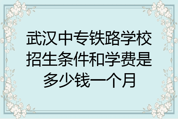 武汉中专铁路学校招生条件和学费是多少钱一个月
