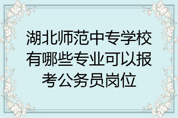 湖北师范中专学校有哪些专业可以报考公务员岗位