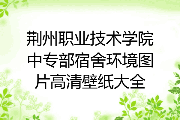 荆州职业技术学院中专部宿舍环境图片高清壁纸大全