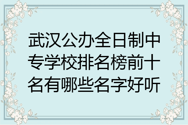 武汉公办全日制中专学校排名榜前十名有哪些名字好听