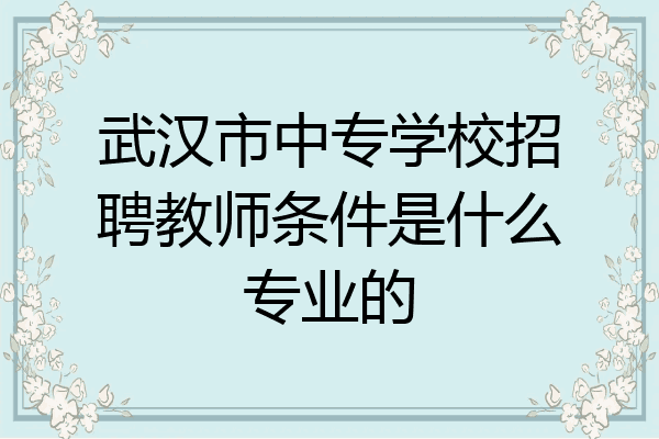 武汉市中专学校招聘教师条件是什么专业的