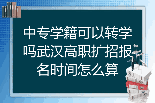 中专学籍可以转学吗武汉高职扩招报名时间怎么算