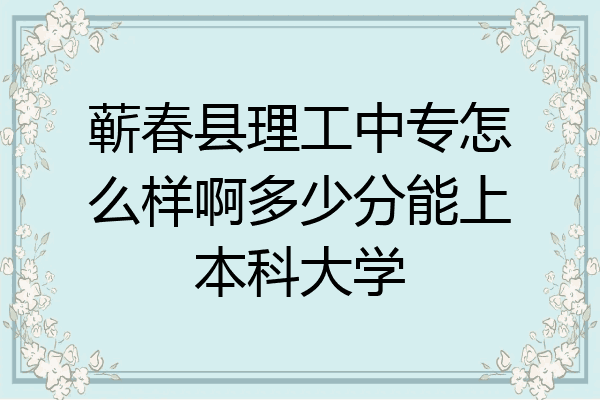 蕲春县理工中专怎么样啊多少分能上本科大学