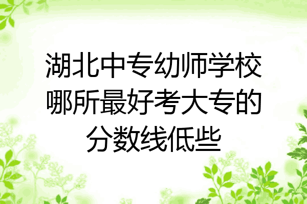 湖北中专幼师学校哪所最好考大专的分数线低些