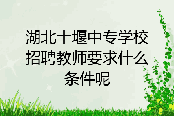 湖北十堰中专学校招聘教师要求什么条件呢