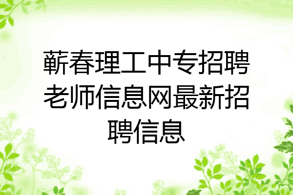 蕲春理工中专招聘老师信息网最新招聘信息