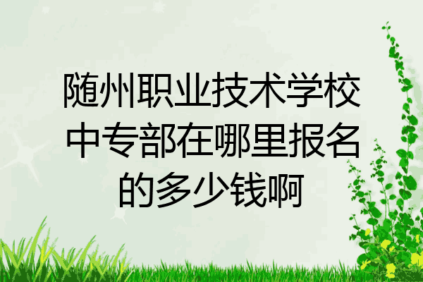 随州职业技术学校中专部在哪里报名的多少钱啊