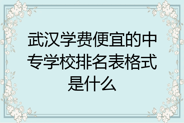 武汉学费便宜的中专学校排名表格式是什么