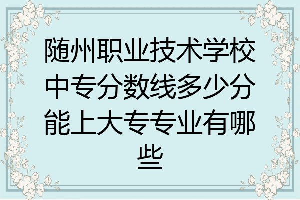 随州职业技术学校中专分数线多少分能上大专专业有哪些