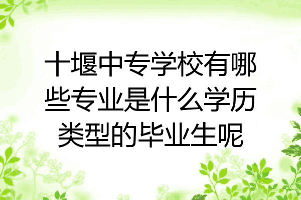 十堰中专学校有哪些专业是什么学历类型的毕业生呢