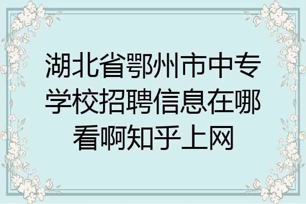 湖北省鄂州市中专学校招聘信息在哪看啊知乎上网